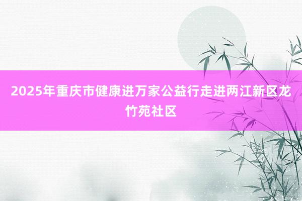 2025年重庆市健康进万家公益行走进两江新区龙竹苑社区