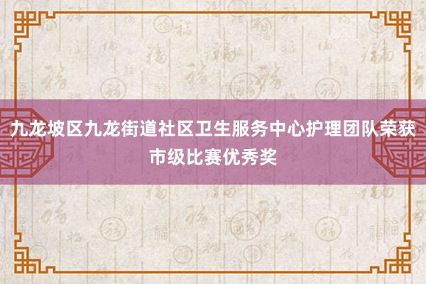 九龙坡区九龙街道社区卫生服务中心护理团队荣获市级比赛优秀奖