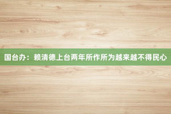 国台办：赖清德上台两年所作所为越来越不得民心