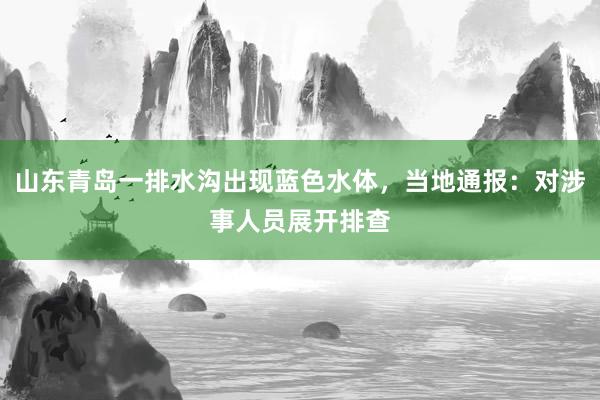 山东青岛一排水沟出现蓝色水体，当地通报：对涉事人员展开排查