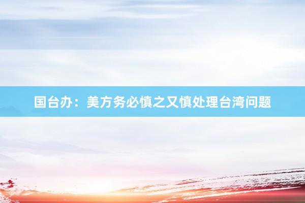国台办：美方务必慎之又慎处理台湾问题