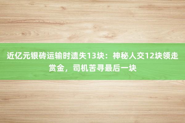 近亿元银砖运输时遗失13块：神秘人交12块领走赏金，司机苦寻最后一块