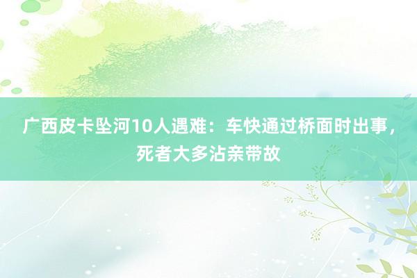 广西皮卡坠河10人遇难：车快通过桥面时出事，死者大多沾亲带故