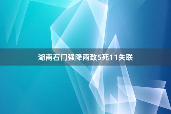 湖南石门强降雨致5死11失联