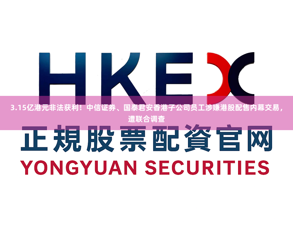 3.15亿港元非法获利！中信证券、国泰君安香港子公司员工涉嫌港股配售内幕交易，遭联合调查